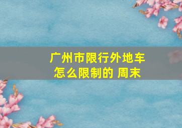 广州市限行外地车怎么限制的 周末